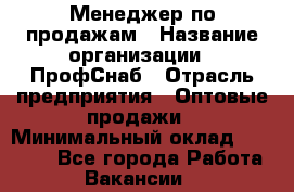 Менеджер по продажам › Название организации ­ ПрофСнаб › Отрасль предприятия ­ Оптовые продажи › Минимальный оклад ­ 30 000 - Все города Работа » Вакансии   